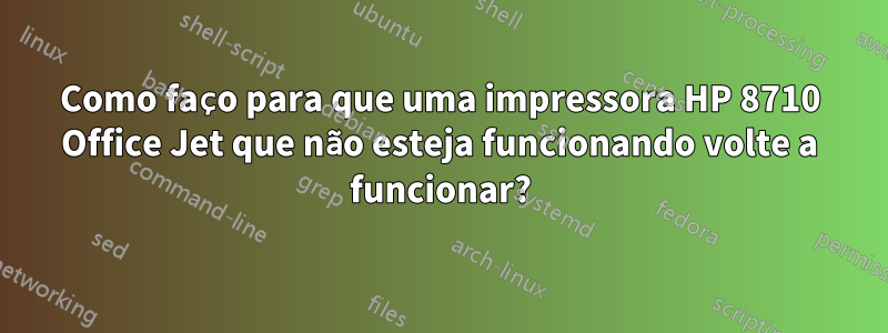 Como faço para que uma impressora HP 8710 Office Jet que não esteja funcionando volte a funcionar?