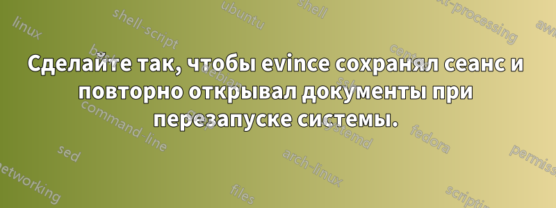 Сделайте так, чтобы evince сохранял сеанс и повторно открывал документы при перезапуске системы.