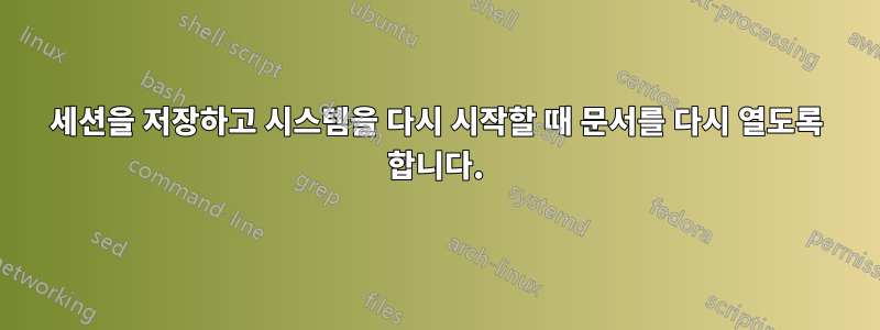 세션을 저장하고 시스템을 다시 시작할 때 문서를 다시 열도록 합니다.