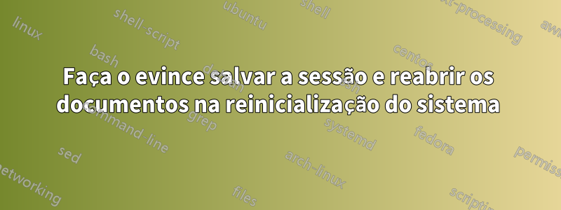 Faça o evince salvar a sessão e reabrir os documentos na reinicialização do sistema