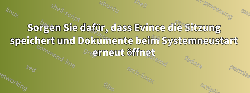 Sorgen Sie dafür, dass Evince die Sitzung speichert und Dokumente beim Systemneustart erneut öffnet