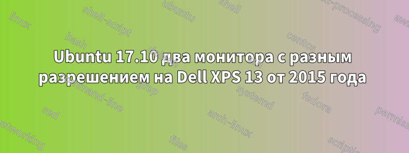 Ubuntu 17.10 два монитора с разным разрешением на Dell XPS 13 от 2015 года