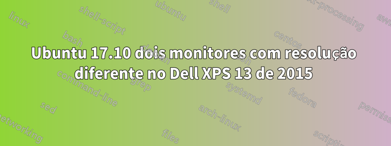 Ubuntu 17.10 dois monitores com resolução diferente no Dell XPS 13 de 2015