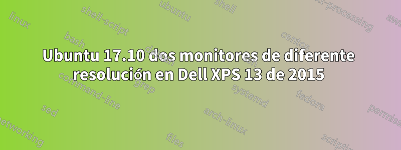 Ubuntu 17.10 dos monitores de diferente resolución en Dell XPS 13 de 2015