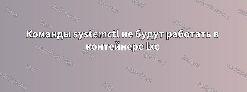 Команды systemctl не будут работать в контейнере lxc