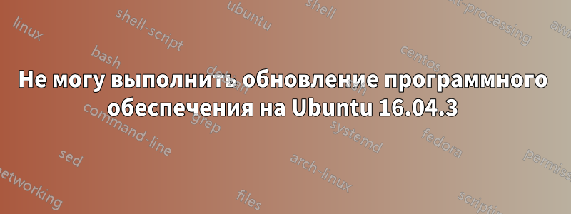 Не могу выполнить обновление программного обеспечения на Ubuntu 16.04.3