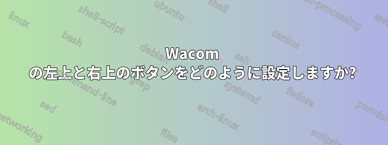 Wacom の左上と右上のボタンをどのように設定しますか?