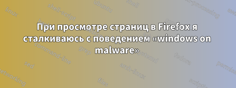 При просмотре страниц в Firefox я сталкиваюсь с поведением «windows on malware»