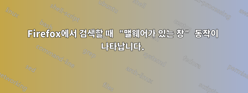 Firefox에서 검색할 때 "맬웨어가 있는 창" 동작이 나타납니다.