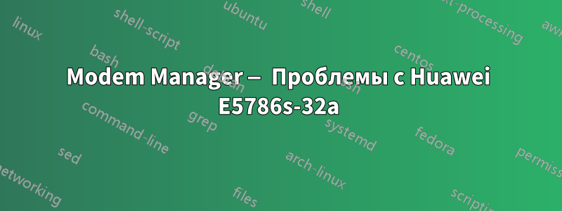 Modem Manager — Проблемы с Huawei E5786s-32a