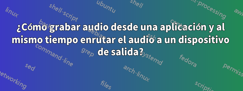 ¿Cómo grabar audio desde una aplicación y al mismo tiempo enrutar el audio a un dispositivo de salida?