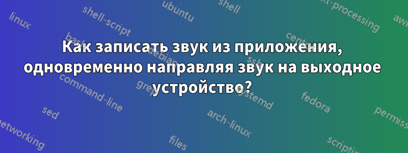 Как записать звук из приложения, одновременно направляя звук на выходное устройство?