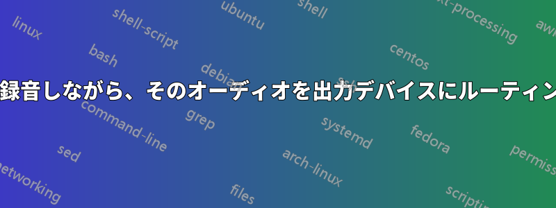 アプリケーションからオーディオを録音しながら、そのオーディオを出力デバイスにルーティングするにはどうすればよいですか?