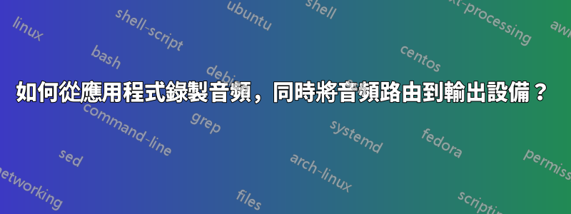 如何從應用程式錄製音頻，同時將音頻路由到輸出設備？