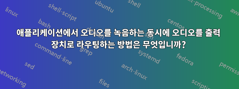 애플리케이션에서 오디오를 녹음하는 동시에 오디오를 출력 장치로 라우팅하는 방법은 무엇입니까?