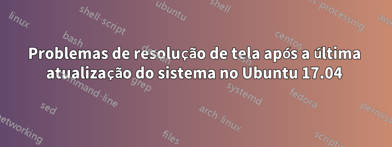 Problemas de resolução de tela após a última atualização do sistema no Ubuntu 17.04