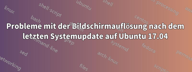 Probleme mit der Bildschirmauflösung nach dem letzten Systemupdate auf Ubuntu 17.04