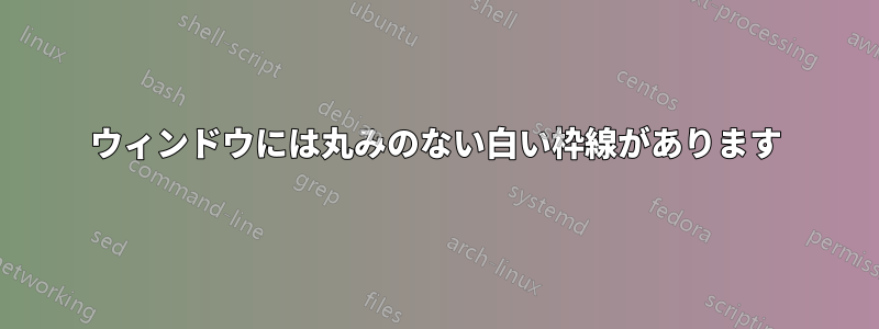 ウィンドウには丸みのない白い枠線があります