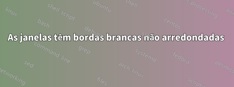 As janelas têm bordas brancas não arredondadas