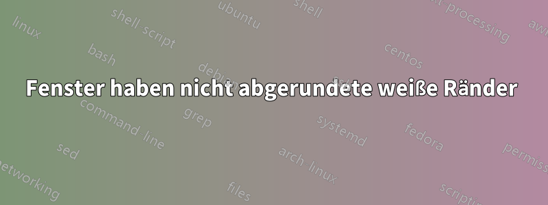 Fenster haben nicht abgerundete weiße Ränder