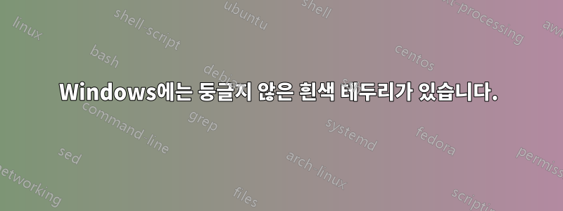 Windows에는 둥글지 않은 흰색 테두리가 있습니다.