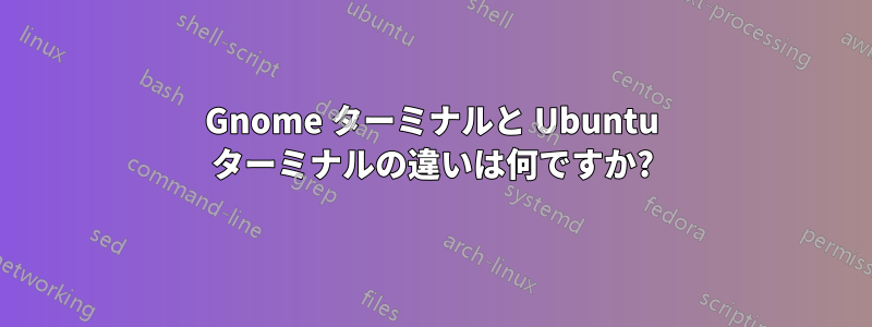 Gnome ターミナルと Ubuntu ターミナルの違いは何ですか?