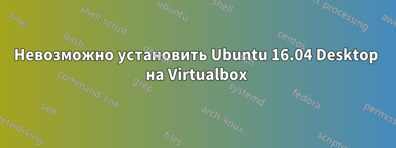 Невозможно установить Ubuntu 16.04 Desktop на Virtualbox