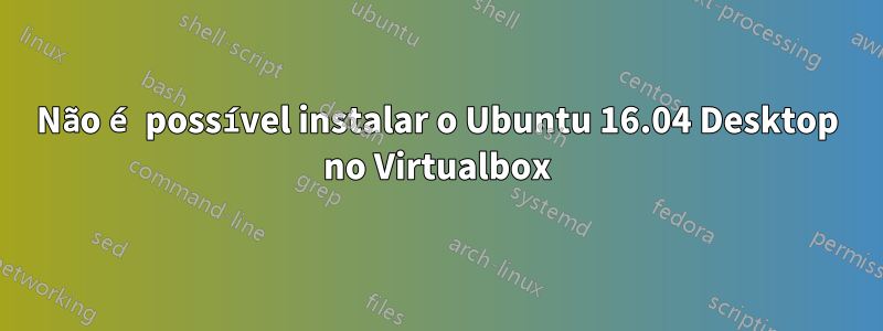 Não é possível instalar o Ubuntu 16.04 Desktop no Virtualbox