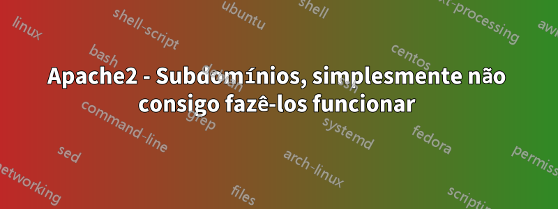 Apache2 - Subdomínios, simplesmente não consigo fazê-los funcionar