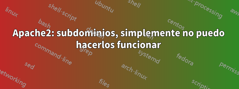 Apache2: subdominios, simplemente no puedo hacerlos funcionar