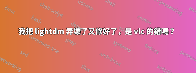 我把 lightdm 弄壞了又修好了，是 vlc 的錯嗎？