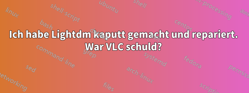 Ich habe Lightdm kaputt gemacht und repariert. War VLC schuld?