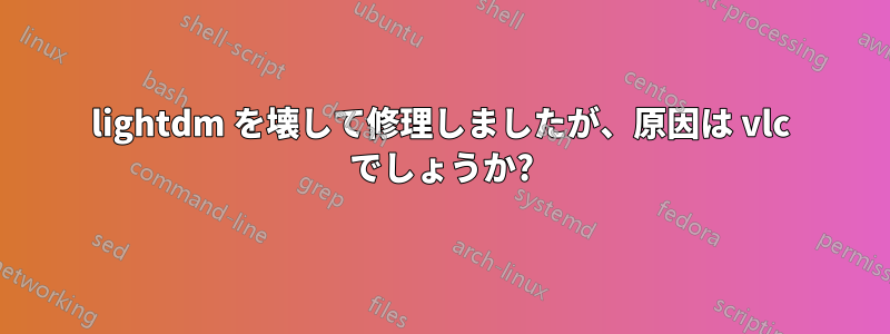 lightdm を壊して修理しましたが、原因は vlc でしょうか?