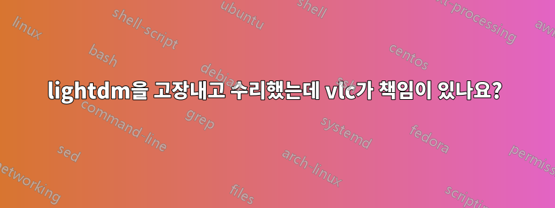 lightdm을 고장내고 수리했는데 vlc가 책임이 있나요?