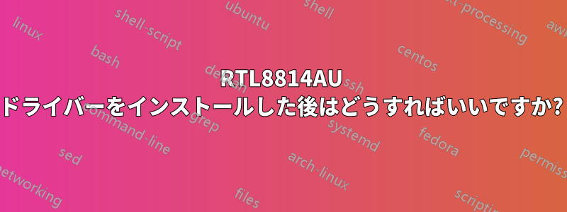 RTL8814AU ドライバーをインストールした後はどうすればいいですか?