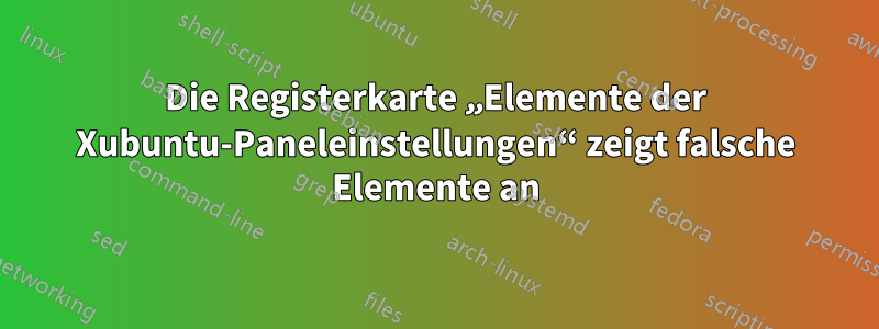 Die Registerkarte „Elemente der Xubuntu-Paneleinstellungen“ zeigt falsche Elemente an