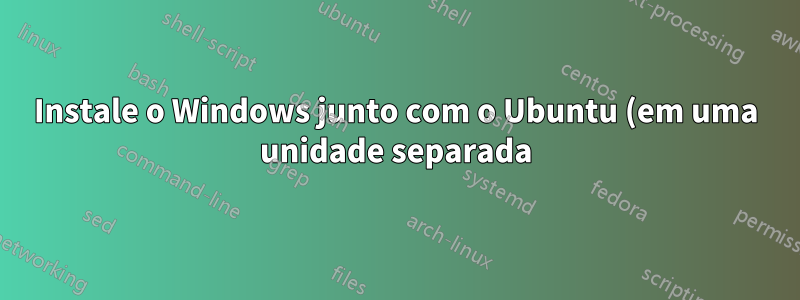 Instale o Windows junto com o Ubuntu (em uma unidade separada)