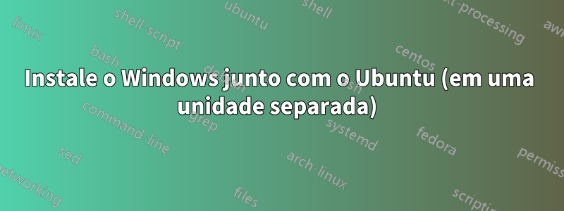 Instale o Windows junto com o Ubuntu (em uma unidade separada) 