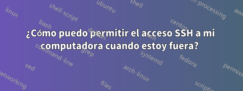 ¿Cómo puedo permitir el acceso SSH a mi computadora cuando estoy fuera? 