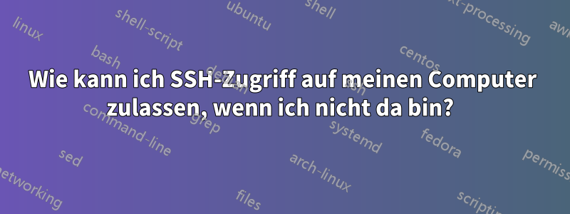 Wie kann ich SSH-Zugriff auf meinen Computer zulassen, wenn ich nicht da bin? 