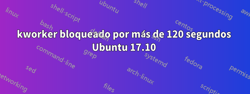 kworker bloqueado por más de 120 segundos Ubuntu 17.10