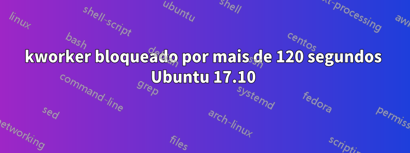 kworker bloqueado por mais de 120 segundos Ubuntu 17.10