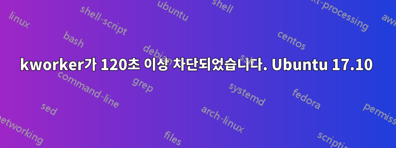 kworker가 120초 이상 차단되었습니다. Ubuntu 17.10