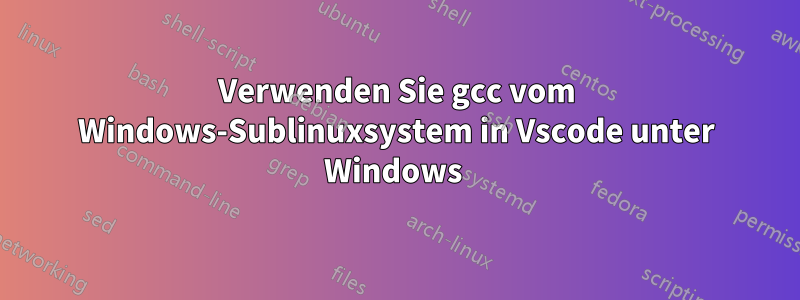 Verwenden Sie gcc vom Windows-Sublinuxsystem in Vscode unter Windows 