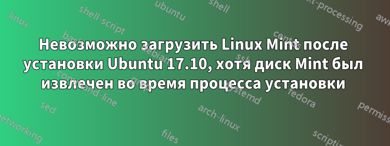 Невозможно загрузить Linux Mint после установки Ubuntu 17.10, хотя диск Mint был извлечен во время процесса установки