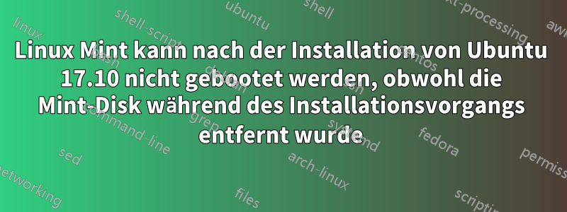 Linux Mint kann nach der Installation von Ubuntu 17.10 nicht gebootet werden, obwohl die Mint-Disk während des Installationsvorgangs entfernt wurde