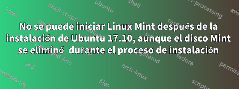 No se puede iniciar Linux Mint después de la instalación de Ubuntu 17.10, aunque el disco Mint se eliminó durante el proceso de instalación