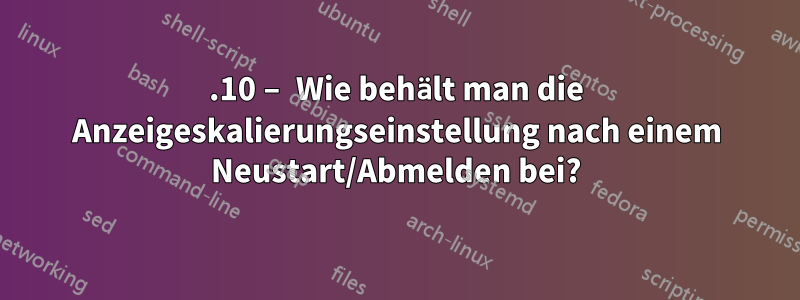 17.10 – Wie behält man die Anzeigeskalierungseinstellung nach einem Neustart/Abmelden bei?