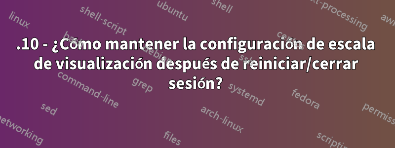 17.10 - ¿Cómo mantener la configuración de escala de visualización después de reiniciar/cerrar sesión?