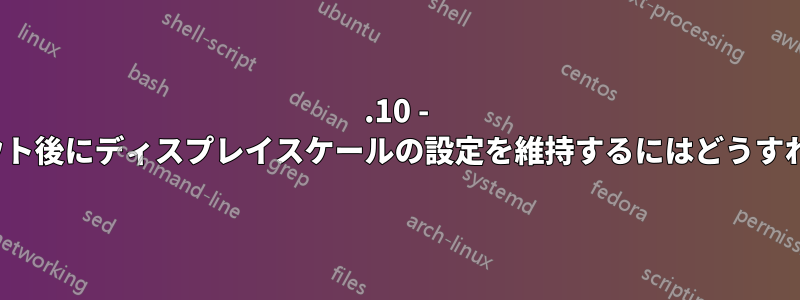 17.10 - 再起動/ログアウト後にディスプレイスケールの設定を維持するにはどうすればよいですか?